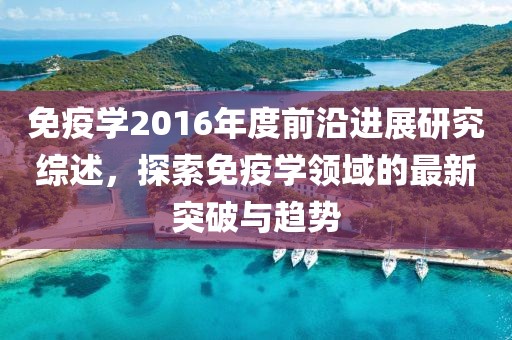 免疫学2016年度前沿进展研究综述，探索免疫学领域的最新突破与趋势