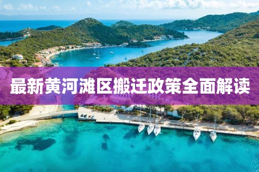 最新黄河滩区搬迁政策全面解读