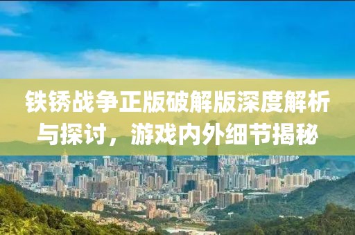 铁锈战争正版破解版深度解析与探讨，游戏内外细节揭秘