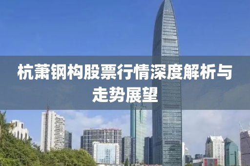 杭萧钢构股票行情深度解析与走势展望