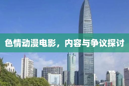 色情动漫电影，内容与争议探讨