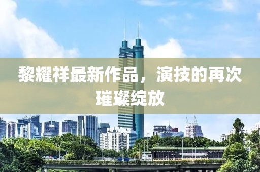黎耀祥最新作品，演技的再次璀璨绽放