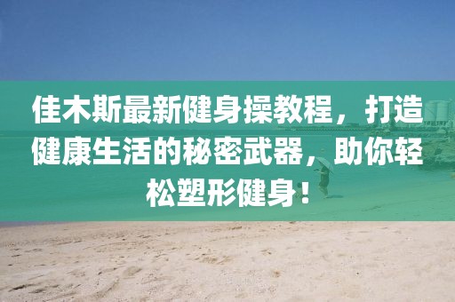 佳木斯最新健身操教程，打造健康生活的秘密武器，助你轻松塑形健身！