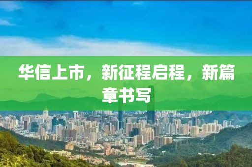 华信上市，新征程启程，新篇章书写