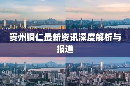 贵州铜仁最新资讯深度解析与报道