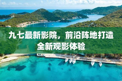 九七最新影院，前沿阵地打造全新观影体验