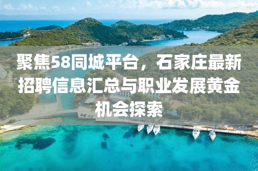 聚焦58同城平台，石家庄最新招聘信息汇总与职业发展黄金机会探索