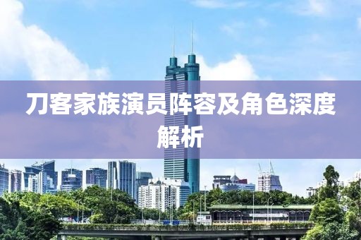 刀客家族演员阵容及角色深度解析