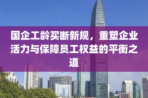 国企工龄买断新规，重塑企业活力与保障员工权益的平衡之道
