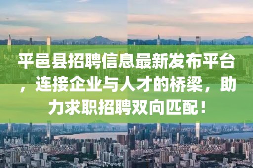 平邑县招聘信息最新发布平台，连接企业与人才的桥梁，助力求职招聘双向匹配！