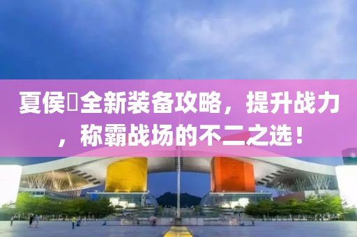 夏侯惇全新装备攻略，提升战力，称霸战场的不二之选！