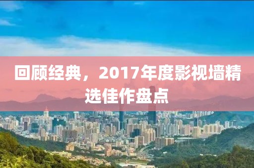 回顾经典，2017年度影视墙精选佳作盘点