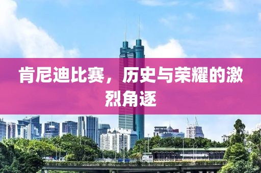 肯尼迪比赛，历史与荣耀的激烈角逐