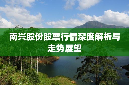 南兴股份股票行情深度解析与走势展望