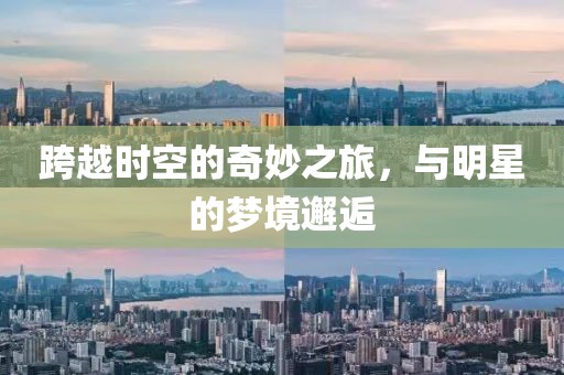 跨越时空的奇妙之旅，与明星的梦境邂逅
