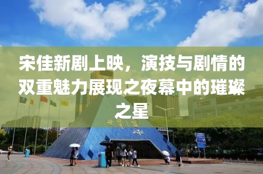 宋佳新剧上映，演技与剧情的双重魅力展现之夜幕中的璀璨之星