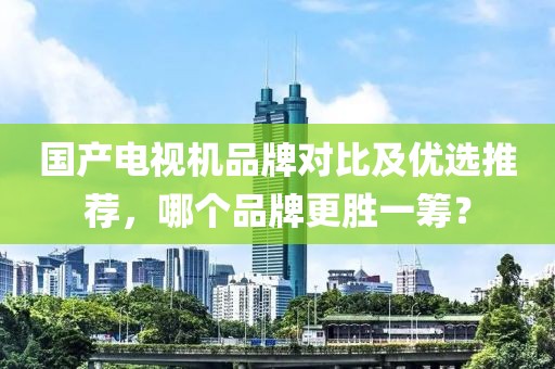 国产电视机品牌对比及优选推荐，哪个品牌更胜一筹？
