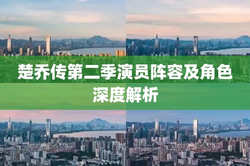 楚乔传第二季演员阵容及角色深度解析