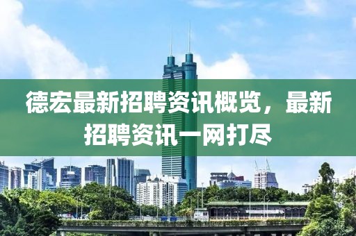 德宏最新招聘资讯概览，最新招聘资讯一网打尽