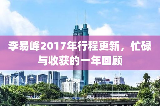 李易峰2017年行程更新，忙碌与收获的一年回顾