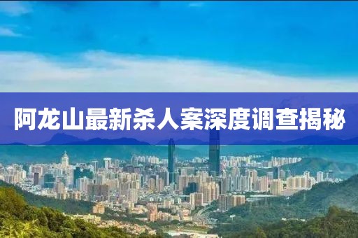 阿龙山最新杀人案深度调查揭秘