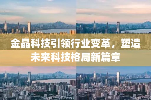 金晶科技引领行业变革，塑造未来科技格局新篇章