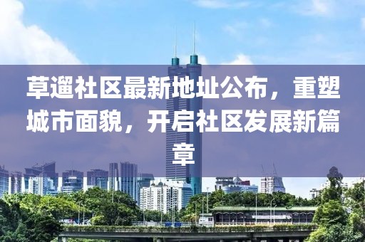 草遛社区最新地址公布，重塑城市面貌，开启社区发展新篇章