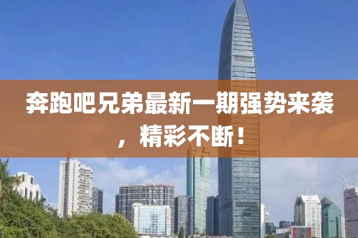 奔跑吧兄弟最新一期强势来袭，精彩不断！