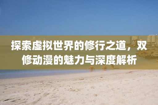 探索虚拟世界的修行之道，双修动漫的魅力与深度解析