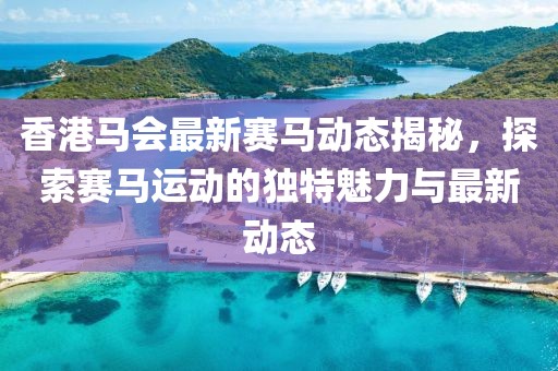 香港马会最新赛马动态揭秘，探索赛马运动的独特魅力与最新动态