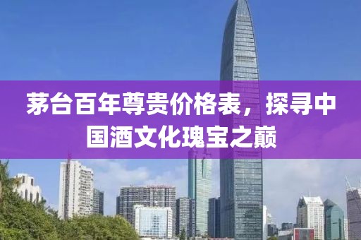 茅台百年尊贵价格表，探寻中国酒文化瑰宝之巅
