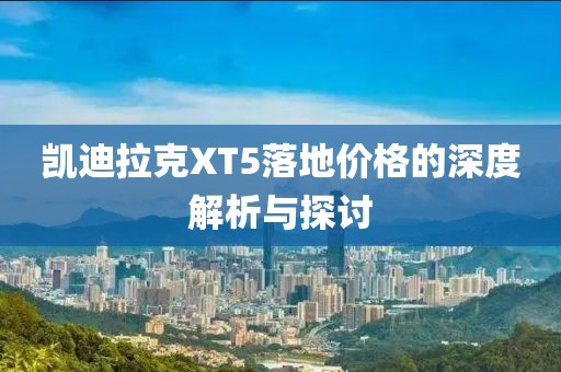 凯迪拉克XT5落地价格的深度解析与探讨
