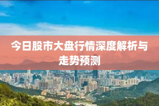 今日股市大盘行情深度解析与走势预测