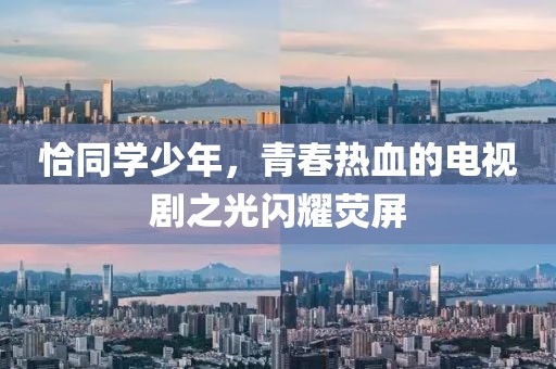恰同学少年，青春热血的电视剧之光闪耀荧屏