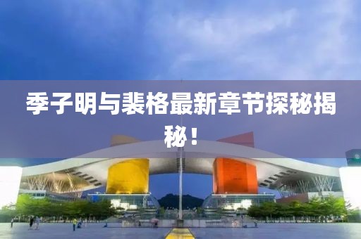 季子明与裴格最新章节探秘揭秘！