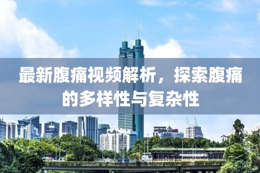 最新腹痛视频解析，探索腹痛的多样性与复杂性