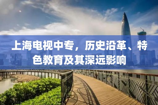上海电视中专，历史沿革、特色教育及其深远影响