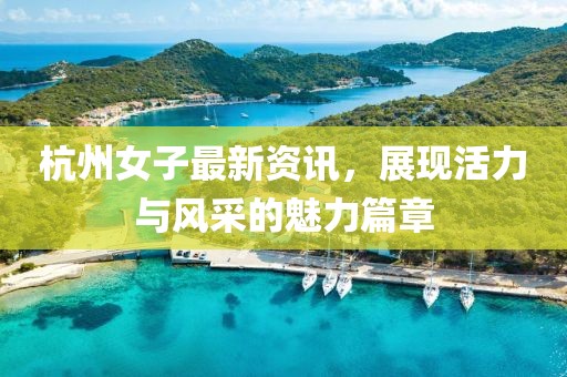 杭州女子最新资讯，展现活力与风采的魅力篇章