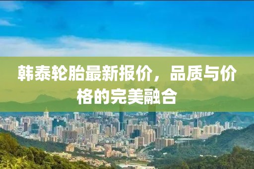 韩泰轮胎最新报价，品质与价格的完美融合