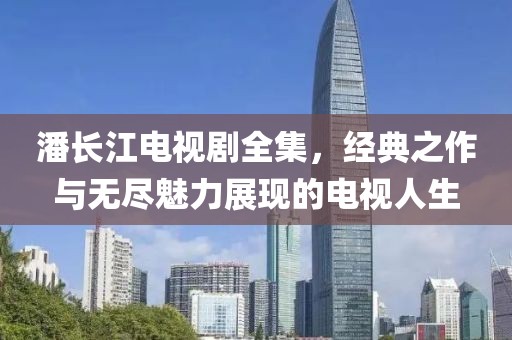 潘长江电视剧全集，经典之作与无尽魅力展现的电视人生