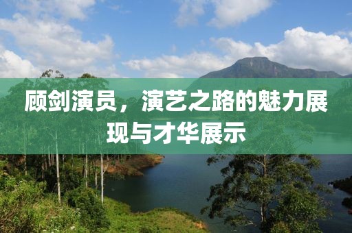 顾剑演员，演艺之路的魅力展现与才华展示