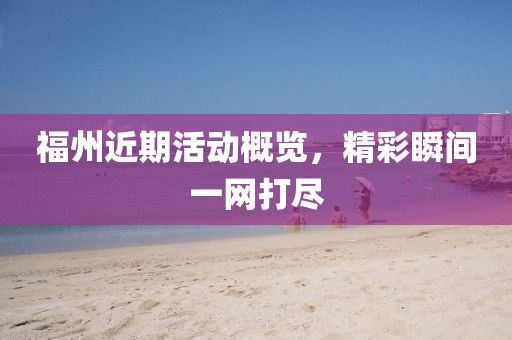 福州近期活动概览，精彩瞬间一网打尽