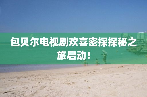 包贝尔电视剧欢喜密探探秘之旅启动！