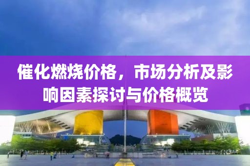 催化燃烧价格，市场分析及影响因素探讨与价格概览