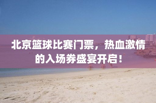 北京篮球比赛门票，热血激情的入场券盛宴开启！