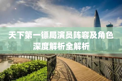 天下第一镖局演员阵容及角色深度解析全解析