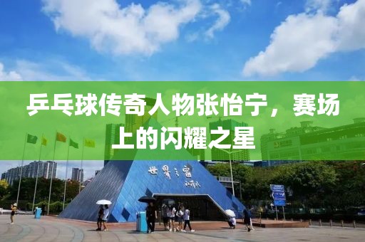 乒乓球传奇人物张怡宁，赛场上的闪耀之星