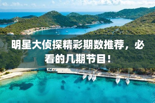 明星大侦探精彩期数推荐，必看的几期节目！