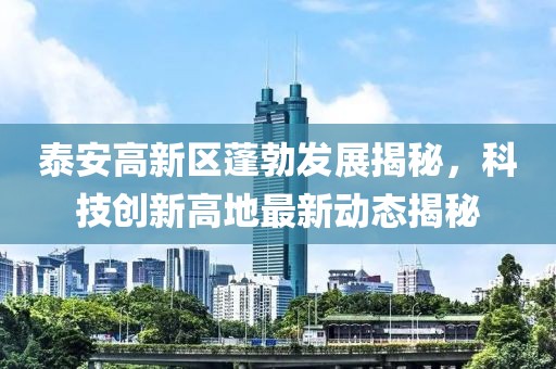 泰安高新区蓬勃发展揭秘，科技创新高地最新动态揭秘
