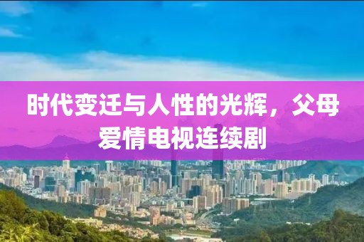 时代变迁与人性的光辉，父母爱情电视连续剧